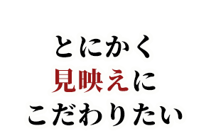 とにかく見映えにこだわりたい